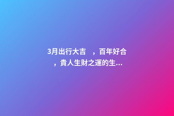 3月出行大吉，百年好合，貴人生財之運的生肖-第1張-觀點-玄機派